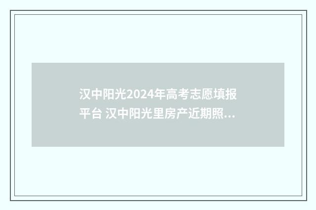 汉中阳光2024年高考志愿填报平台 汉中阳光里房产近期照片