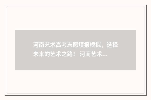 河南艺术高考志愿填报模拟，选择未来的艺术之路！ 河南艺术高考志愿填报指南