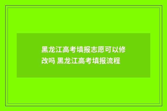 黑龙江高考填报志愿可以修改吗 黑龙江高考填报流程