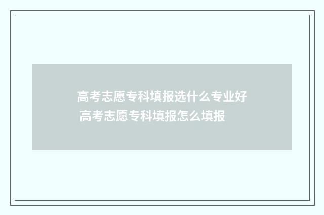 高考志愿专科填报选什么专业好 高考志愿专科填报怎么填报