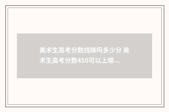 美术生高考分数线降吗多少分 美术生高考分数450可以上哪些大学