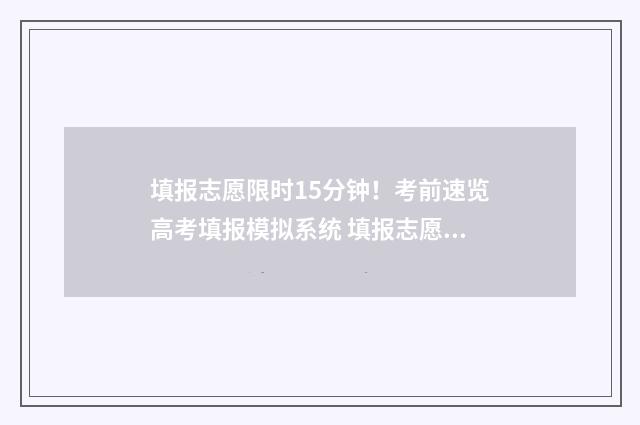 填报志愿限时15分钟！考前速览高考填报模拟系统 填报志愿限时多长时间完成