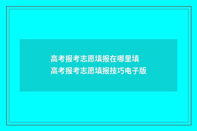 高考报考志愿填报在哪里填 高考报考志愿填报技巧电子版