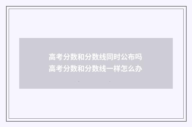 高考分数和分数线同时公布吗 高考分数和分数线一样怎么办