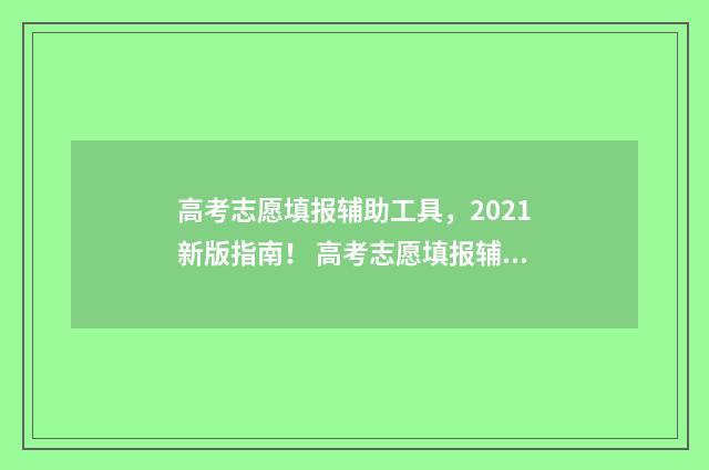 高考志愿填报辅助工具，2021新版指南！ 高考志愿填报辅系统