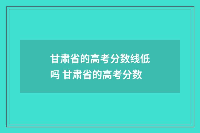 甘肃省的高考分数线低吗 甘肃省的高考分数