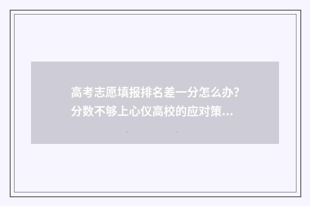 高考志愿填报排名差一分怎么办？分数不够上心仪高校的应对策略 高考志愿填报排名差多少合适