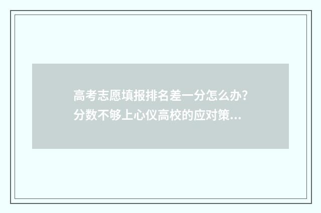 高考志愿填报排名差一分怎么办？分数不够上心仪高校的应对策略 高考志愿填报排名差多少合适