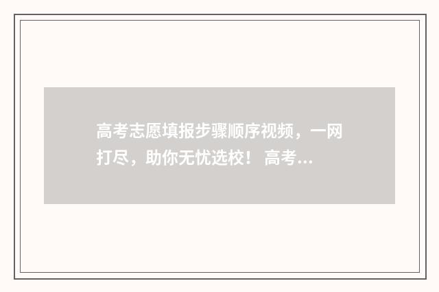 高考志愿填报步骤顺序视频，一网打尽，助你无忧选校！ 高考志愿填报步骤图