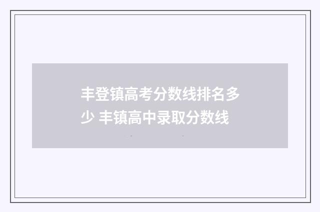 丰登镇高考分数线排名多少 丰镇高中录取分数线