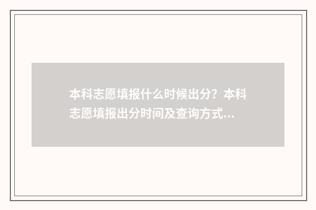 本科志愿填报什么时候出分？本科志愿填报出分时间及查询方式 本科志愿填报什么