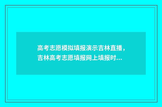 高考志愿模拟填报演示吉林直播，吉林高考志愿填报网上填报时间及入口 高考志愿模拟填报系统官网