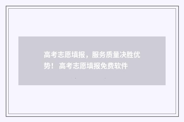 高考志愿填报，服务质量决胜优势！ 高考志愿填报免费软件