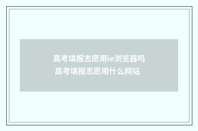 高考填报志愿用ie浏览器吗 高考填报志愿用什么网站