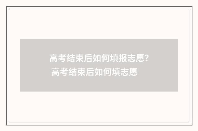 高考结束后如何填报志愿？ 高考结束后如何填志愿