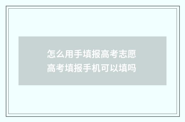 怎么用手填报高考志愿 高考填报手机可以填吗