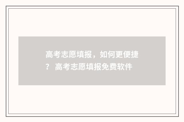 高考志愿填报，如何更便捷？ 高考志愿填报免费软件