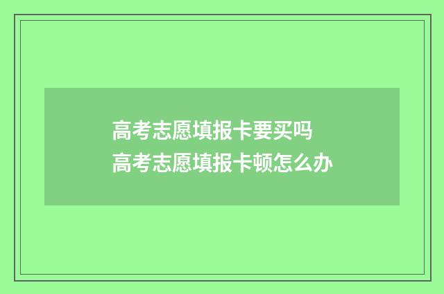 高考志愿填报卡要买吗 高考志愿填报卡顿怎么办