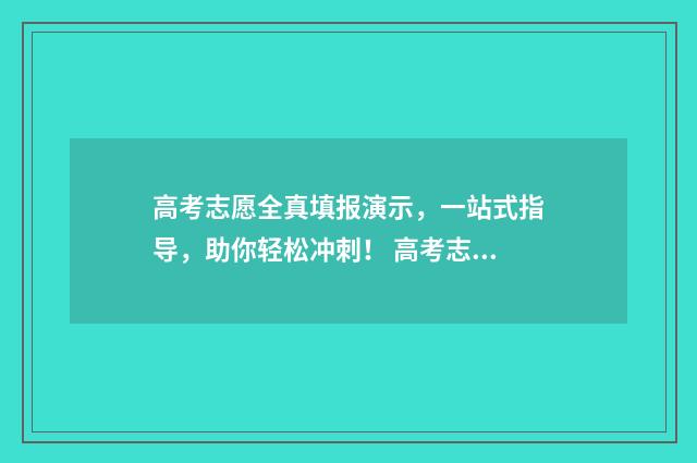 高考志愿全真填报演示，一站式指导，助你轻松冲刺！ 高考志愿填报是全部填吗