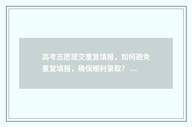 高考志愿提交重复填报，如何避免重复填报，确保顺利录取？ 高考志愿提交后显示什么