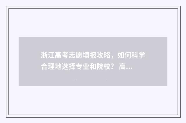 浙江高考志愿填报攻略，如何科学合理地选择专业和院校？ 高考志愿填报服务平台