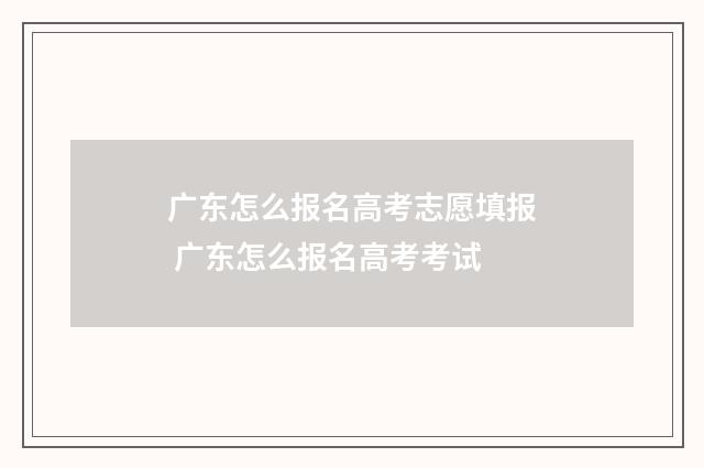 广东怎么报名高考志愿填报 广东怎么报名高考考试