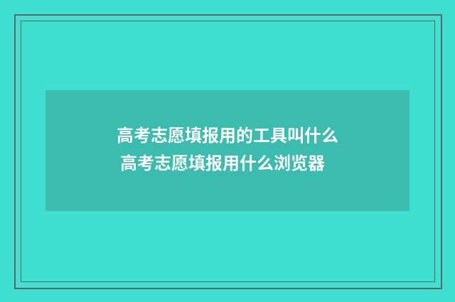 高考志愿填报用的工具叫什么 高考志愿填报用什么浏览器