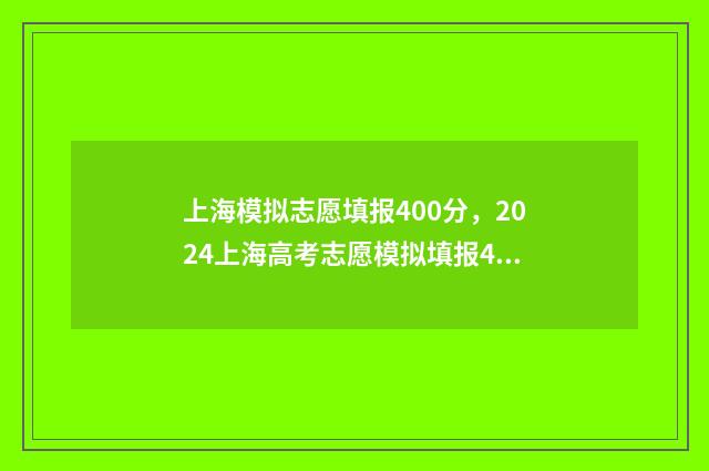 上海模拟志愿填报400分，2024上海高考志愿模拟填报400分 上海模拟志愿填几个志愿