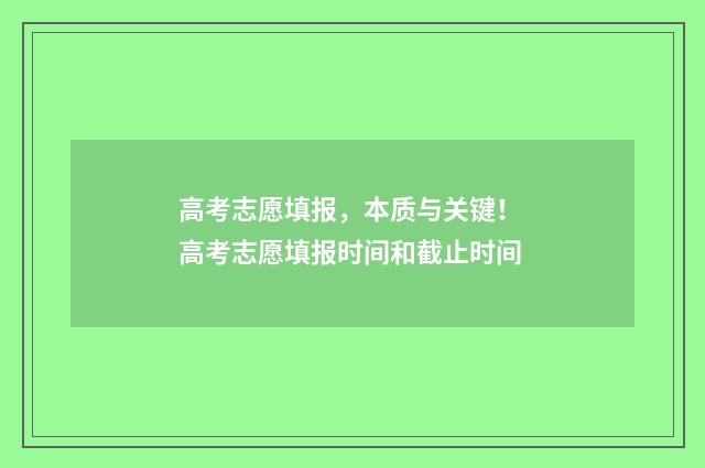 高考志愿填报，本质与关键！ 高考志愿填报时间和截止时间