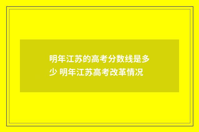 明年江苏的高考分数线是多少 明年江苏高考改革情况