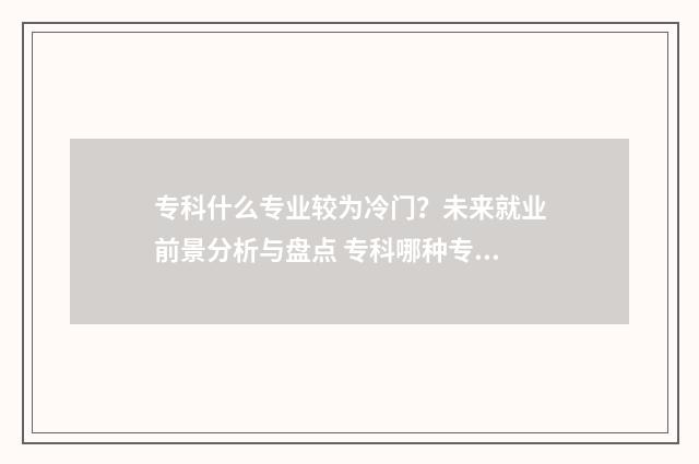 专科什么专业较为冷门？未来就业前景分析与盘点 专科哪种专业好