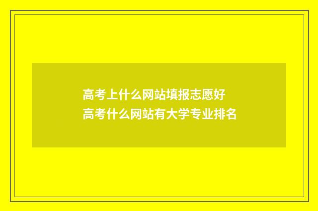 高考上什么网站填报志愿好 高考什么网站有大学专业排名