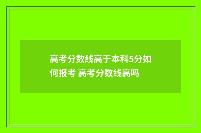 高考分数线高于本科5分如何报考 高考分数线高吗