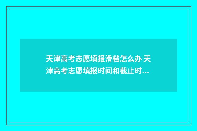 天津高考志愿填报滑档怎么办 天津高考志愿填报时间和截止时间