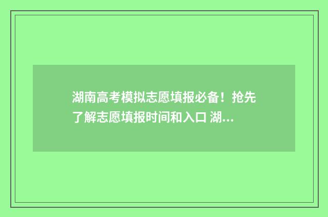 湖南高考模拟志愿填报必备！抢先了解志愿填报时间和入口 湖南高考模拟志愿填报在哪里