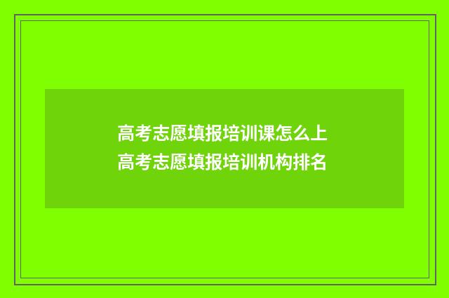 高考志愿填报培训课怎么上 高考志愿填报培训机构排名
