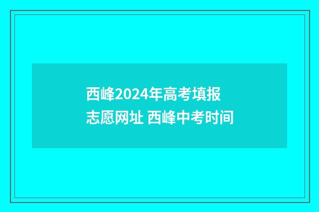 西峰2024年高考填报志愿网址 西峰中考时间