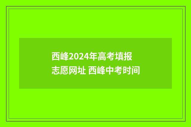西峰2024年高考填报志愿网址 西峰中考时间