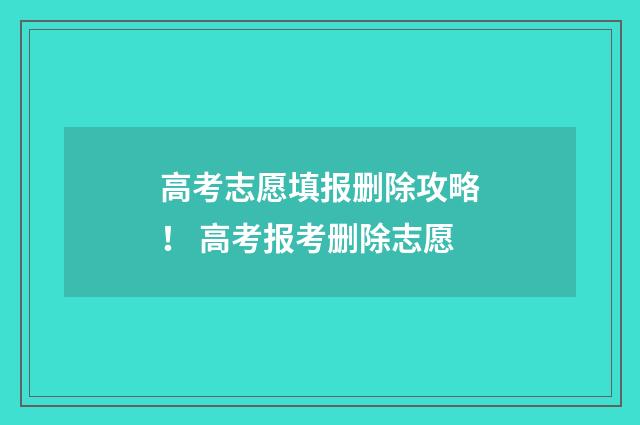 高考志愿填报删除攻略！ 高考报考删除志愿