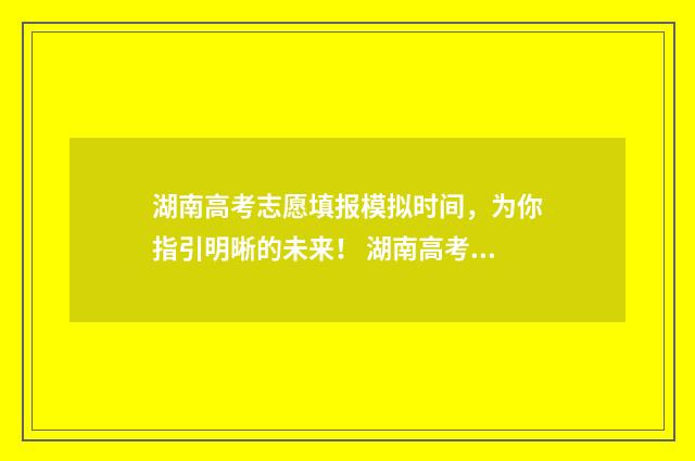 湖南高考志愿填报模拟时间，为你指引明晰的未来！ 湖南高考志愿填报时间专科