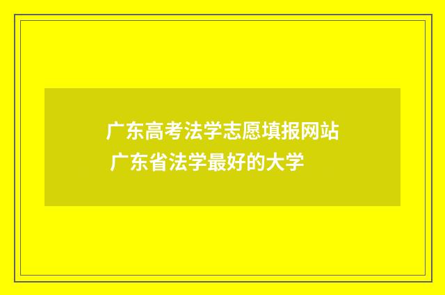 广东高考法学志愿填报网站 广东省法学最好的大学