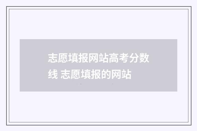 志愿填报网站高考分数线 志愿填报的网站
