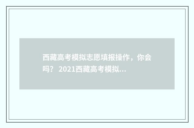 西藏高考模拟志愿填报操作，你会吗？ 2021西藏高考模拟志愿填报