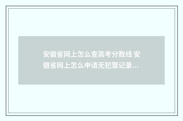 安徽省网上怎么查高考分数线 安徽省网上怎么申请无犯罪记录证明