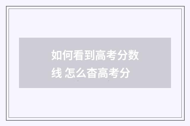 如何看到高考分数线 怎么杳高考分