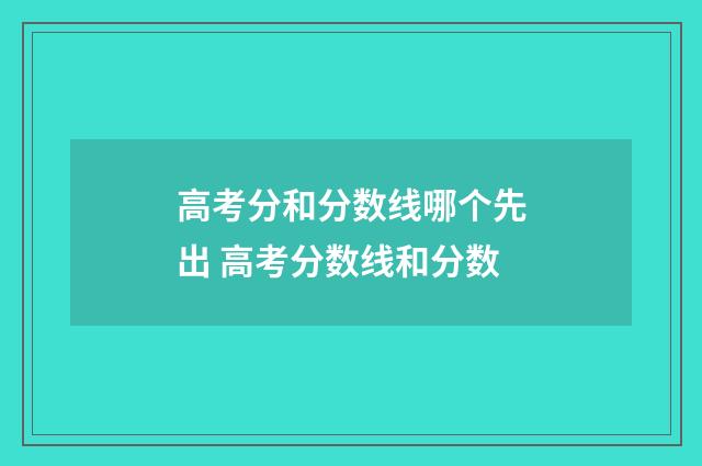 高考分和分数线哪个先出 高考分数线和分数