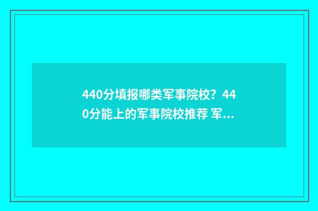 440分填报哪类军事院校？440分能上的军事院校推荐 军考442分能上军校吗