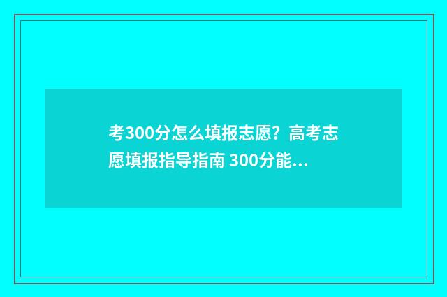 考300分怎么填报志愿？高考志愿填报指导指南 300分能考哪