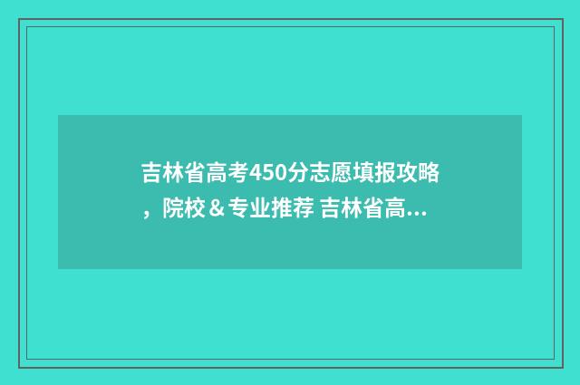 吉林省高考450分志愿填报攻略，院校＆专业推荐 吉林省高考450分能上一本吗