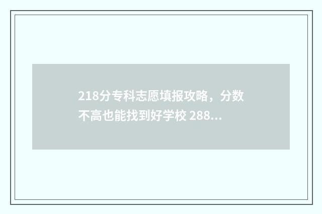 218分专科志愿填报攻略，分数不高也能找到好学校 288分专科